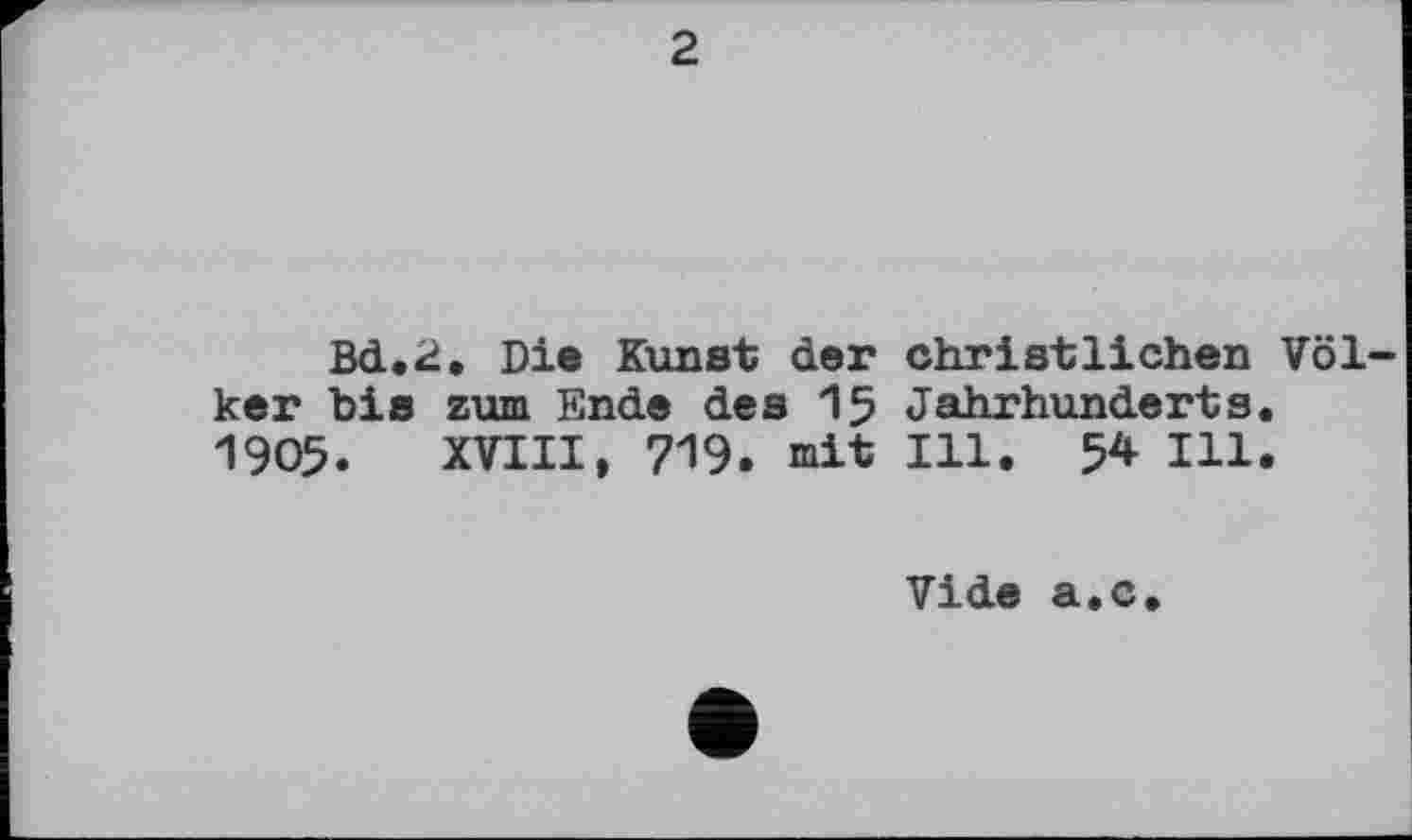 ﻿2
Bd.2. Di® Kunst der christlichen Völker bis zum Ende des 15 Jahrhunderts. 1905. XVIII, 719. mit Hl. 54 Ill.
Vide а.с.